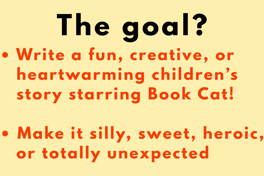 Text that says, "The goal?  • Write a fun, creative, or    heartwarming children’s    story starring Book Cat!  • Make it silly, sweet, heroic,    or totally unexpected"